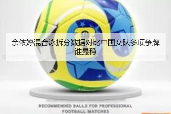 余依婷混合泳拆分数据对比中国女队多项争牌谁最稳