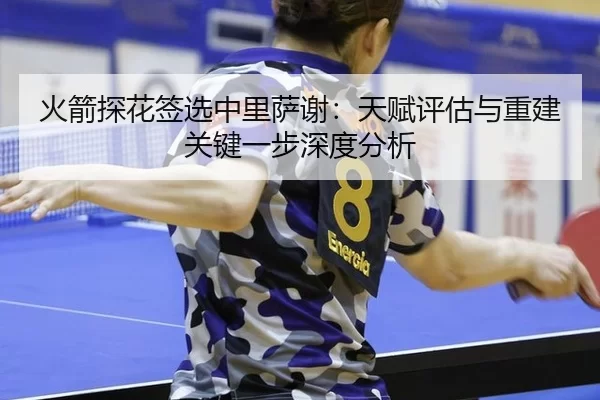 火箭探花签选中里萨谢：天赋评估与重建关键一步深度分析