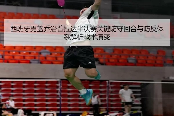 西班牙男篮乔治普拉达半决赛关键防守回合与防反体系解析战术演变