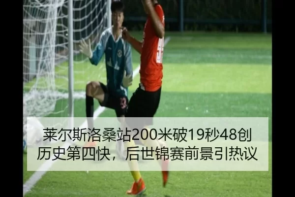 莱尔斯洛桑站200米破19秒48创历史第四快，后世锦赛前景引热议