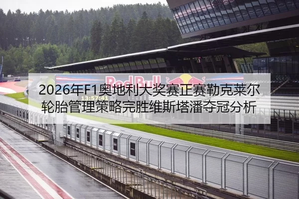 2026年F1奥地利大奖赛正赛勒克莱尔轮胎管理策略完胜维斯塔潘夺冠分析