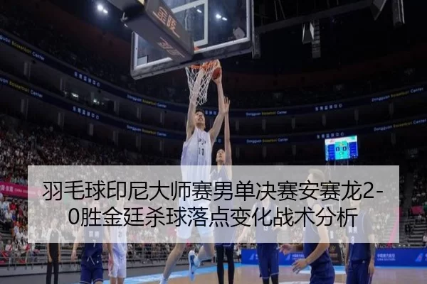 羽毛球印尼大师赛男单决赛安赛龙2-0胜金廷杀球落点变化战术分析