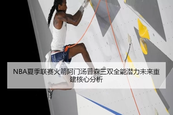 NBA夏季联赛火箭阿门汤普森三双全能潜力未来重建核心分析